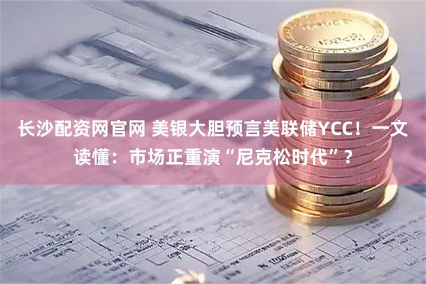 长沙配资网官网 美银大胆预言美联储YCC！一文读懂：市场正重演“尼克松时代”？