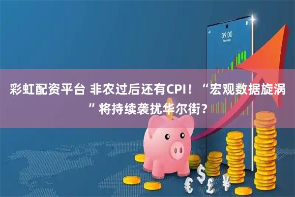 彩虹配资平台 非农过后还有CPI！“宏观数据旋涡”将持续袭扰华尔街？