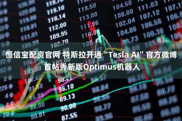 恒信宝配资官网 特斯拉开通“Tesla AI”官方微博 首帖秀新版Optimus机器人