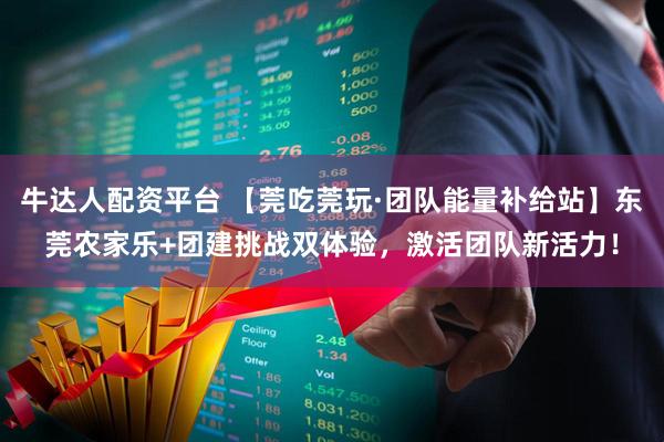 牛达人配资平台 【莞吃莞玩·团队能量补给站】东莞农家乐+团建挑战双体验，激活团队新活力！