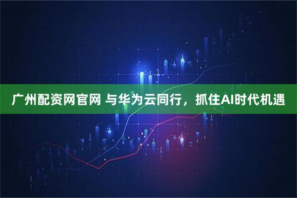 广州配资网官网 与华为云同行，抓住AI时代机遇