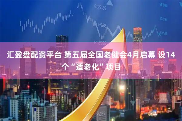 汇盈盘配资平台 第五届全国老健会4月启幕 设14个“适老化”项目