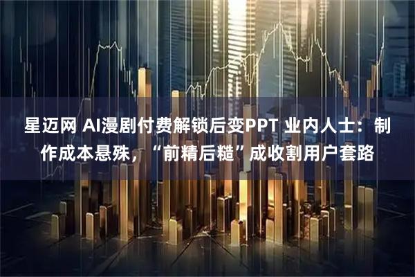 星迈网 AI漫剧付费解锁后变PPT 业内人士：制作成本悬殊，“前精后糙”成收割用户套路