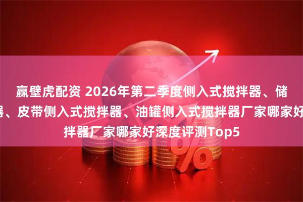 赢壁虎配资 2026年第二季度侧入式搅拌器、储罐侧入式搅拌器、皮带侧入式搅拌器、油罐侧入式搅拌器厂家哪家好深度评测Top5