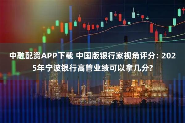 中融配资APP下载 中国版银行家视角评分: 2025年宁波银行高管业绩可以拿几分?