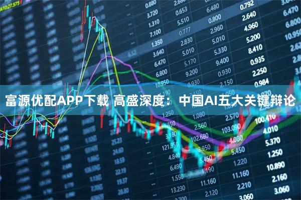 富源优配APP下载 高盛深度：中国AI五大关键辩论