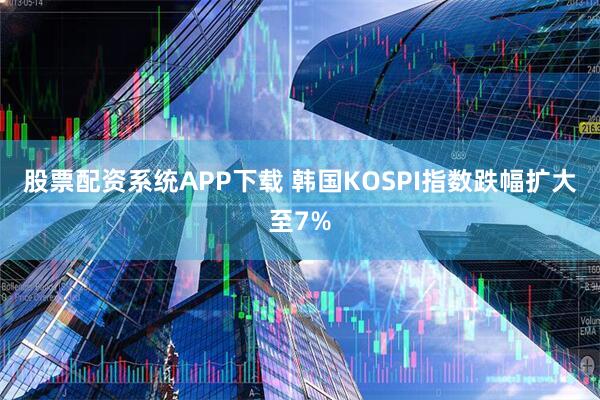 股票配资系统APP下载 韩国KOSPI指数跌幅扩大至7%