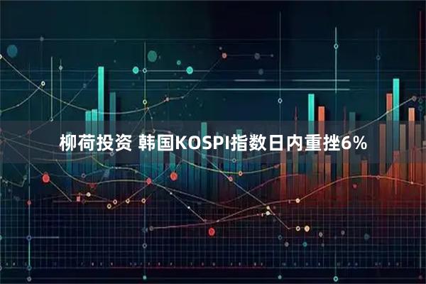 柳荷投资 韩国KOSPI指数日内重挫6%